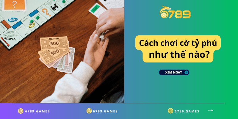 Cách chơi cờ tỷ phú như thế nào? Luật chơi cơ bản của cờ tỷ phú