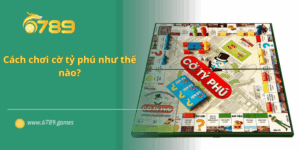 Cách chơi cờ tỷ phú như thế nào? Luật chơi cơ bản của cờ tỷ phú